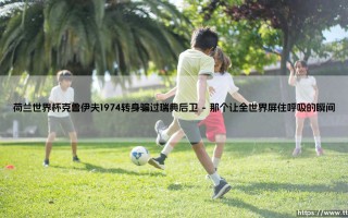 荷兰世界杯克鲁伊夫1974转身骗过瑞典后卫——一个足球史上最伟大的“骗局”？
