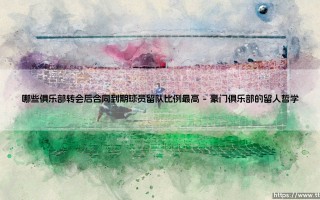 哪些俱乐部转会后合同到期球员留队比例最高？——探寻球员忠诚度的绿茵密码