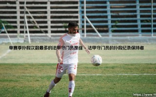 单赛季扑救次数最多的法甲守门员是谁？