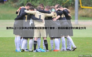 里昂队上一次获得法甲联赛冠军是哪个赛季（天下足球）
