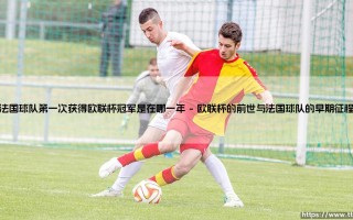 法国球队首次问鼎欧联杯，那是哪一年？——探寻法兰西俱乐部的欧战荣耀起点