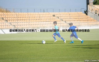 曼城青训投入全球第几？金钱与远见构筑的明日帝国