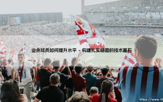 业余球员如何提升水平：从爱好者到高手的进阶之路
