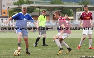 瓦斯科达伽马队巴甲冠军之路：追寻1997年的荣光