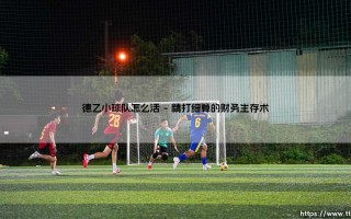 生存之道与破局之思：德乙小球队怎么活，小球队怎么活在德乙