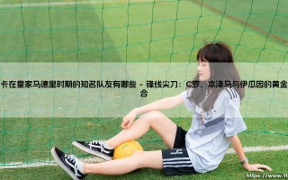 卡卡在皇家马德里时期的知名队友：星光璀璨的银河战舰二期群英谱