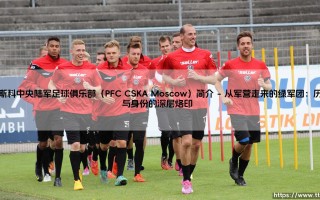 莫斯科中央陆军足球俱乐部（PFC CSKA Moscow）简介？还是你从未真正了解的绿军荣耀：「PFC CSKA Moscow」故事全解析