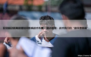 欧冠跑动距离数据如何影响战术布置【远方的球门】