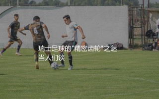 瑞士队参加世界杯最好成绩第几名？瑞士足球的"精密齿轮"之谜