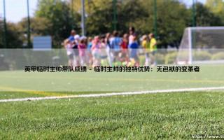 英甲临时主帅带队成绩：为何他们屡创奇迹？——「救火主帅」的独特魔力
