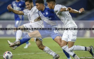 国际媒体聚焦中国男足世界杯征途：全球舆论场中的表现剖析