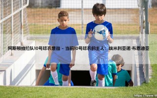 阿斯顿维拉队10号球衣是谁？这件传奇号码背后的故事