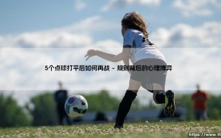 5个点球打平后如何再战：当心理与规则碰撞的终极考验