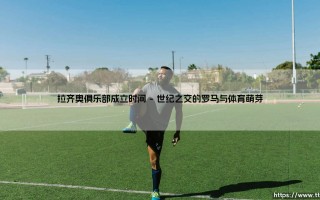 拉齐奥俱乐部成立时间背后的故事