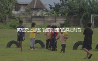 英超最早提前几轮夺冠？英超史上那些提前锁定冠军的疯狂时刻