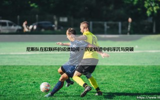 尼斯队的欧联杯征程：法国南部劲旅的欧战成绩如何
