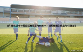 波尔图队近十年葡超联赛冠军分布统计：巨龙十年争霸风云录