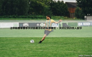 法甲联赛单赛季失球数最多的球队是哪支？——揭秘法甲防守史上「最脆弱」的纪录保持者