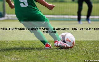 乌拉圭美洲杯1995：丰塞卡与奥特罗各入四球？一场怎样的传奇盛宴？ - [乌拉圭美洲杯1995：丰塞卡与奥特罗各入四球」