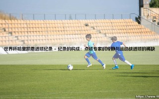 世界杯哈里凯恩进球纪录：一顶王冠的重量与阴影