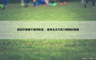 英冠平局是不是特别多：绿茵场上难分伯仲的独特风景