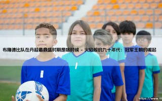 布隆德比队在丹超最鼎盛时期：黄金年代背后的足球哲学启示