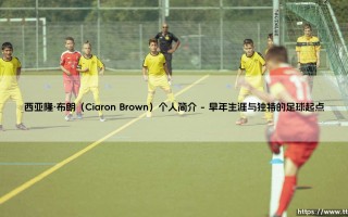 西亚隆·布朗（Ciaron Brown）个人简介：从默默无闻到英伦三岛的防守悍将