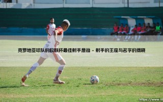 克罗地亚球队的欧联杯最佳射手是谁？揭开绿茵传奇的面纱