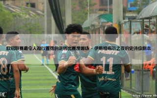 欧冠联赛最令人难以置信的逆转比赛：盘点欧冠历史上最不可思议的翻盘奇迹