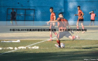 卡塔尔队2019年美洲杯晋级淘汰赛背后的足球外交密码