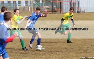 吉马良斯队边路进攻策略：绿茵场上的“两翼齐飞”艺术