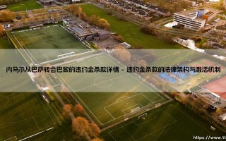 内马尔从巴萨转会巴黎的违约金条款详情：一场颠覆足坛规则的惊天交易