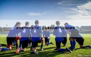 英冠城市代表队变迁：历史的流转，还是身份的迷失？「城市代表队变迁」的深层解读