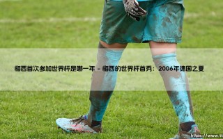 梅西首次参加世界杯是哪一年？揭秘球王的起点