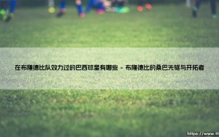 追寻桑巴足迹，历数闪耀布隆德比的巴西球星们
