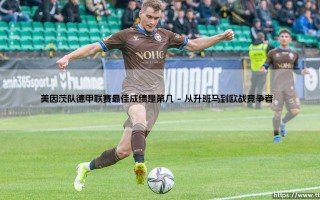 美因茨队德甲联赛最佳成绩是第几？揭秘这支黑马球队的巅峰时刻「美因茨队德甲最佳排名究竟有多强？」