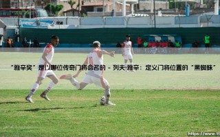 以传奇门将命名的“雅辛奖”：致敬足球史上的不朽丰碑