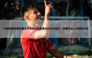 中超联赛单赛季最长不失球记录：哪支球队创造了这一传奇？揭秘中超联赛单赛季最长不失球记录的王者