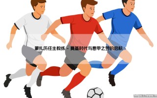蒙扎历任主教练：绿白军团的灵魂雕刻师