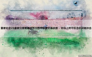 皇家社会VS皇家贝蒂斯最近五次西甲联赛交锋战绩：谁更占上风？-你真的了解这两队的恩怨吗？
