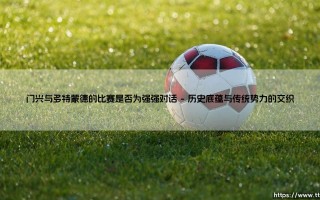 门兴与多特蒙德的比赛是否为强强对话：一场德甲经典对抗的深度解析