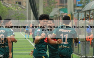 2023-2024赛季中超联赛积分榜本土射手王球队排名：本土火力如何重塑联赛格局？