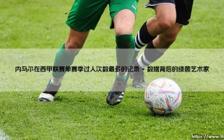 内马尔在西甲联赛单赛季过人次数最多的记录：一道绿茵场上的艺术与数据裂痕