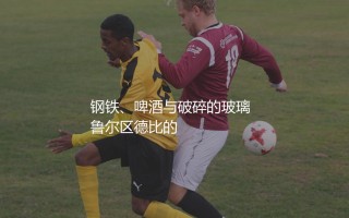 多特蒙德与沙尔克04的恩怨,钢铁、啤酒与破碎的玻璃