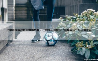 法甲球队欧战社交媒体热度全解析