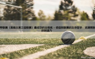 英甲联赛最成功的主教练：低级别足球的战术大师与造梦者