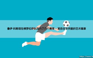 鲁伊·科斯塔在佛罗伦萨队效力了几个赛季，那段时光如何定义了他与一座城市的足球灵魂？