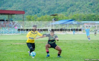 西甲补赛安排优先级规则：一场复杂的博弈？揭秘「补赛日程」背后的决策逻辑
