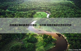 利物浦出售的最贵球员是谁？揭秘红军历史标王交易内幕