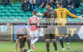 教练更迭：北京国安历年外教（施密特、热内西奥等）效果对比——天体足球